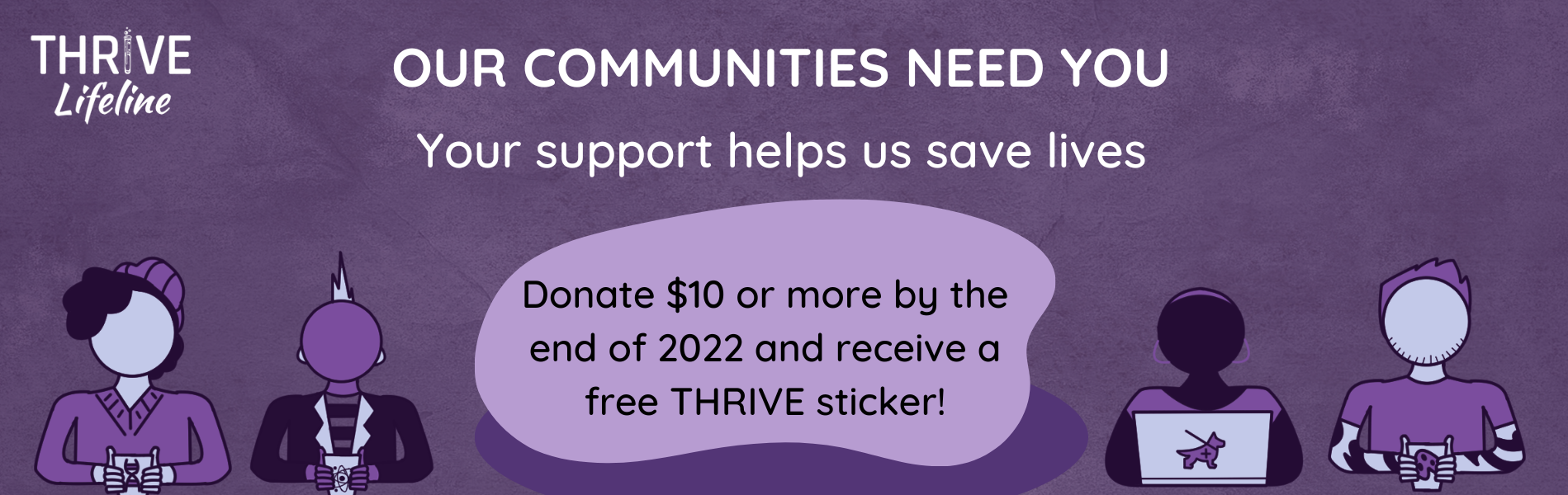 Purple background with white text that says our communities need you. Your support helps us save lives. Donate $10 or more by the end of 2022 and recieve a free THRIVE sticker. Four purple people sit on the bottom of the banner.